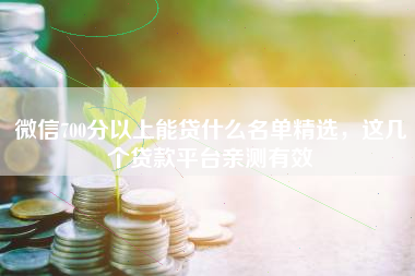 微信700分以上能贷什么名单精选，这几个贷款平台亲测有效