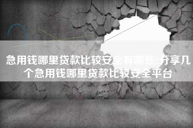 急用钱哪里贷款比较安全有哪些?分享几个急用钱哪里贷款比较安全平台