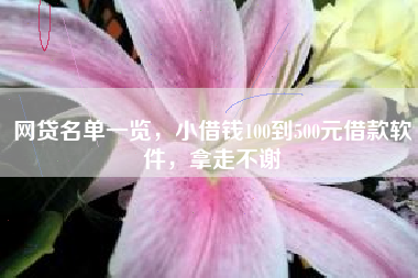 网贷名单一览，小借钱100到500元借款软件，拿走不谢