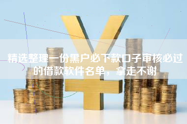 精选整理一份黑户必下款口子审核必过的借款软件名单，拿走不谢
