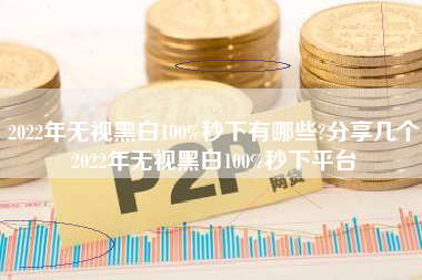 2022年无视黑白100%秒下有哪些?分享几个2022年无视黑白100%秒下平台