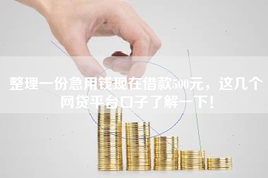 整理一份急用钱现在借款500元，这几个网贷平台口子了解一下！