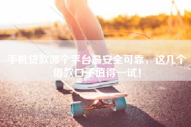 手机贷款哪个平台最安全可靠，这几个借款口子值得一试！