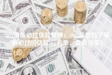 2022审核必过贷款整理：2022征信烂了审核必过的贷款app名单，盘点分享！