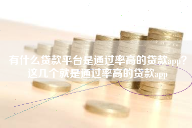 有什么贷款平台是通过率高的贷款app？这几个就是通过率高的贷款app