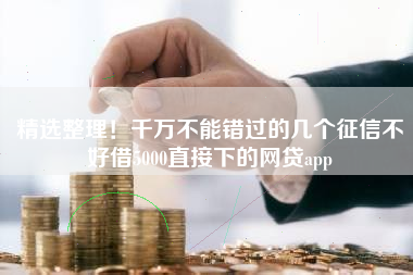精选整理！千万不能错过的几个征信不好借5000直接下的网贷app