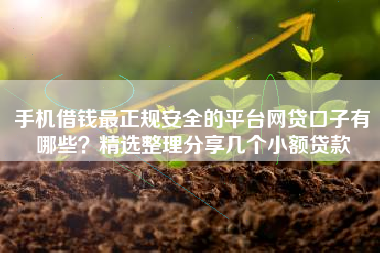 手机借钱最正规安全的平台网贷口子有哪些？精选整理分享几个小额贷款