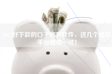 2022好下款的口子借款软件，这几个借款平台值得一试！