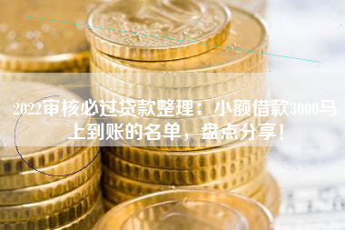 2022审核必过贷款整理：小额借款3000马上到账的名单，盘点分享！
