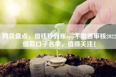 网贷盘点，借钱秒到账app不需要审核2022借款口子名单，值得关注！