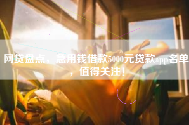 网贷盘点，急用钱借款5000元贷款app名单，值得关注！