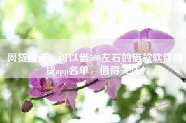 网贷盘点，可以借500左右的借款软件网贷app名单，值得关注！
