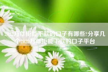 2022万年拒能下款的口子有哪些?分享几个2022万年拒能下款的口子平台