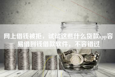 网上借钱被拒，试试这些什么贷款app容易借到钱借款软件，不容错过
