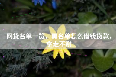 网贷名单一览，黑名单怎么借钱贷款，拿走不谢