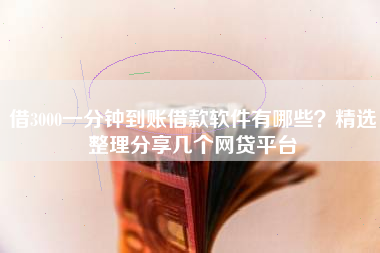 借3000一分钟到账借款软件有哪些？精选整理分享几个网贷平台