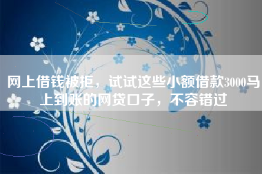网上借钱被拒，试试这些小额借款3000马上到账的网贷口子，不容错过