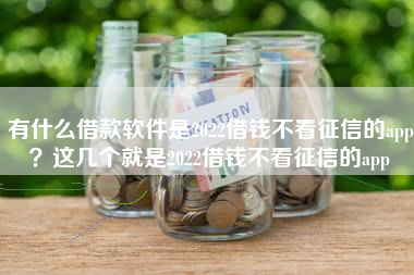 有什么借款软件是2022借钱不看征信的app？这几个就是2022借钱不看征信的app
