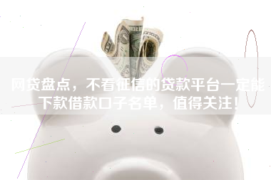 网贷盘点，不看征信的贷款平台一定能下款借款口子名单，值得关注！