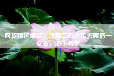 网贷精选盘点：急用二万块钱去哪借一览表，必下名单