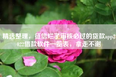 精选整理，征信烂了审核必过的贷款app2022借款软件一览表，拿走不谢