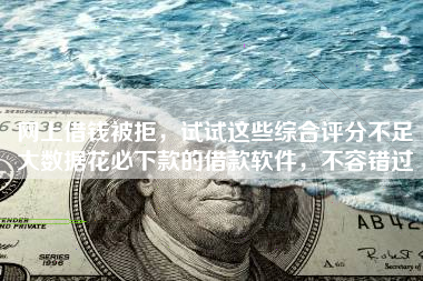 网上借钱被拒，试试这些综合评分不足大数据花必下款的借款软件，不容错过