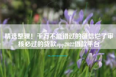 精选整理！千万不能错过的征信烂了审核必过的贷款app2022借款平台