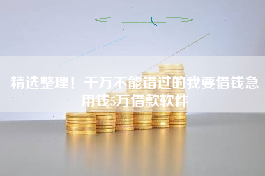 精选整理！千万不能错过的我要借钱急用钱5万借款软件