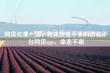 网贷名单一览，和花呗差不多的借款平台网贷app，拿走不谢