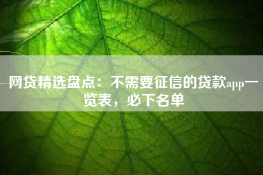 网贷精选盘点：不需要征信的贷款app一览表，必下名单
