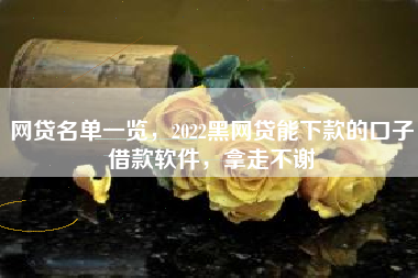 网贷名单一览，2022黑网贷能下款的口子借款软件，拿走不谢