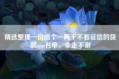 精选整理一份借个一两千不看征信的贷款app名单，拿走不谢