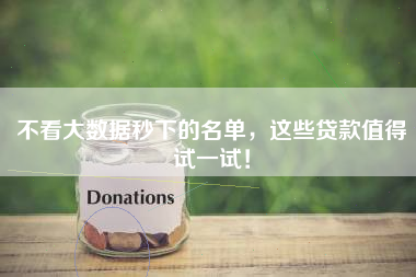 不看大数据秒下的名单，这些贷款值得试一试！