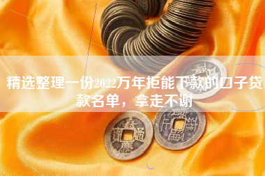 精选整理一份2022万年拒能下款的口子贷款名单，拿走不谢