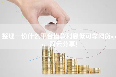 整理一份什么平台借款利息低可靠网贷app，简云分享！