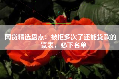 网贷精选盘点：被拒多次了还能贷款的一览表，必下名单
