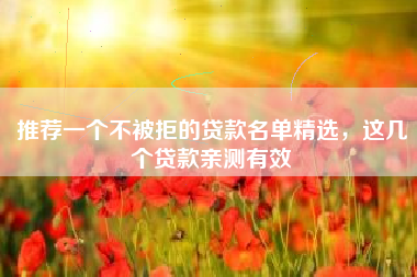 推荐一个不被拒的贷款名单精选，这几个贷款亲测有效