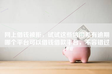 网上借钱被拒，试试这些信用差有逾期哪个平台可以借钱借款平台，不容错过