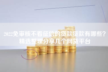 2022免审核不看征信的贷款贷款有哪些？精选整理分享几个网贷平台