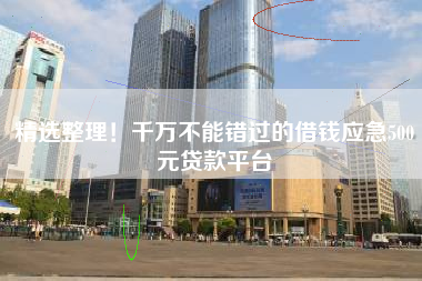 精选整理！千万不能错过的借钱应急500元贷款平台