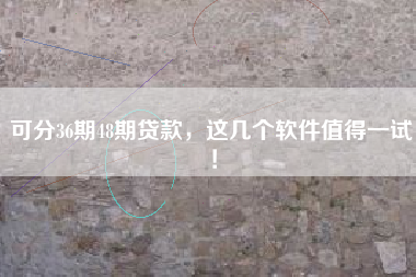 可分36期48期贷款，这几个软件值得一试！