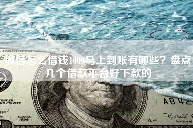 微信怎么借钱1000马上到账有哪些？盘点几个借款平台好下款的