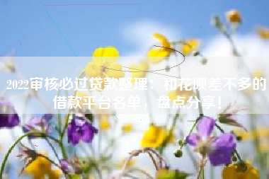 2022审核必过贷款整理：和花呗差不多的借款平台名单，盘点分享！