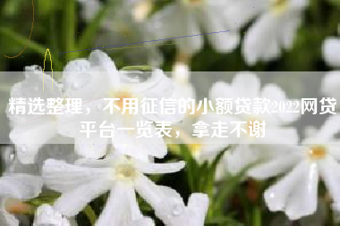 精选整理，不用征信的小额贷款2022网贷平台一览表，拿走不谢