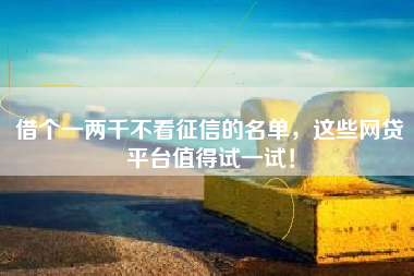 借个一两千不看征信的名单，这些网贷平台值得试一试！