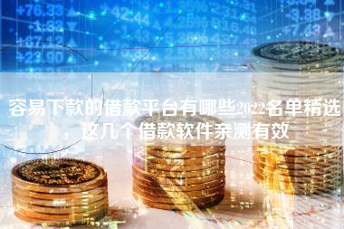 容易下款的借款平台有哪些2022名单精选，这几个借款软件亲测有效