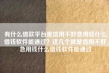 有什么借款平台是信用不好急用钱什么借钱软件能通过？这几个就是信用不好急用钱什么借钱软件能通过