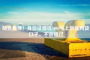 精选整理！身份证借钱5000马上到账网贷口子，不容错过