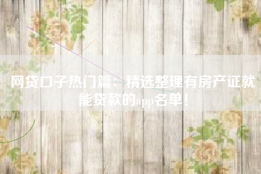 网贷口子热门篇：精选整理有房产证就能贷款的app名单！
