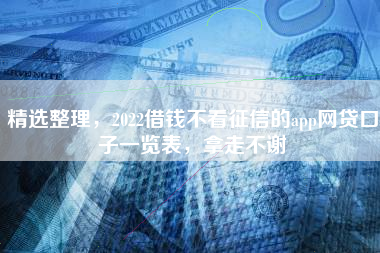 精选整理，2022借钱不看征信的app网贷口子一览表，拿走不谢
